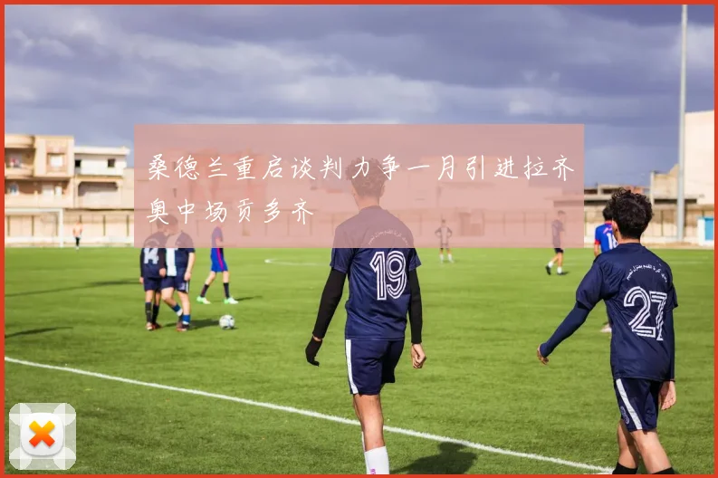桑德兰重启谈判力争一月引进拉齐奥中场贡多齐
