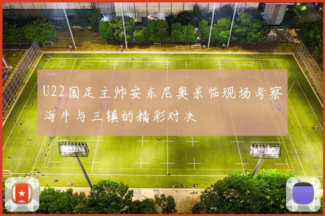 U22国足主帅安东尼奥亲临现场考察海牛与三镇的精彩对决