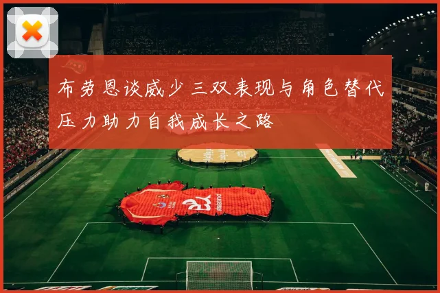 布劳恩谈威少三双表现与角色替代压力助力自我成长之路