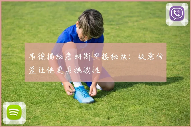 韦德揭秘詹姆斯空接秘诀：故意传歪让他更具挑战性