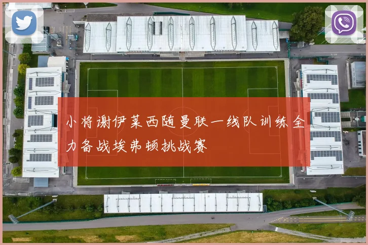 小将谢伊莱西随曼联一线队训练全力备战埃弗顿挑战赛