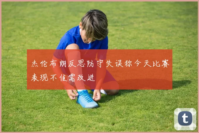 杰伦布朗反思防守失误称今天比赛表现不佳需改进