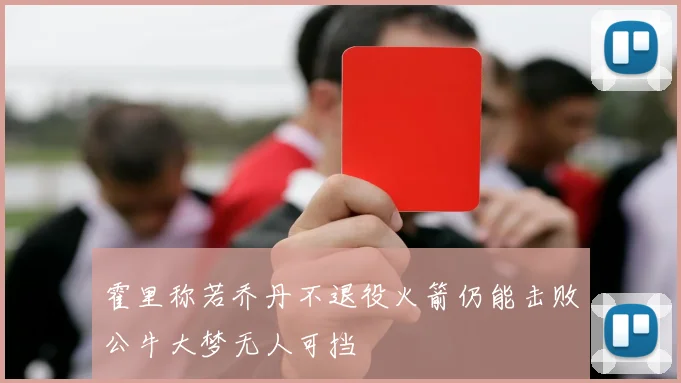 霍里称若乔丹不退役火箭仍能击败公牛大梦无人可挡