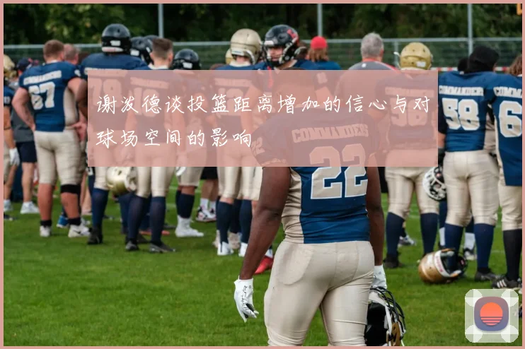 谢泼德谈投篮距离增加的信心与对球场空间的影响