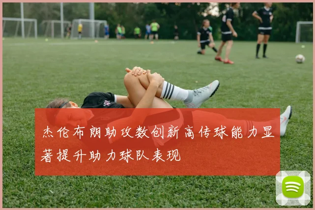 杰伦布朗助攻数创新高传球能力显著提升助力球队表现