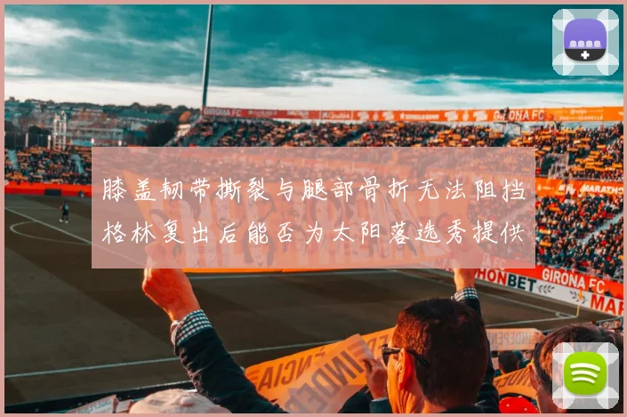 膝盖韧带撕裂与腿部骨折无法阻挡格林复出后能否为太阳落选秀提供替补支持