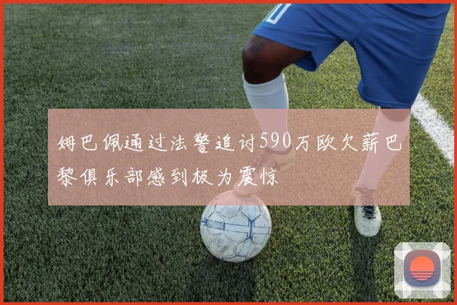 姆巴佩通过法警追讨590万欧欠薪巴黎俱乐部感到极为震惊