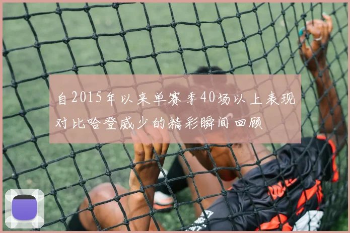 自2015年以来单赛季40场以上表现对比哈登威少的精彩瞬间回顾