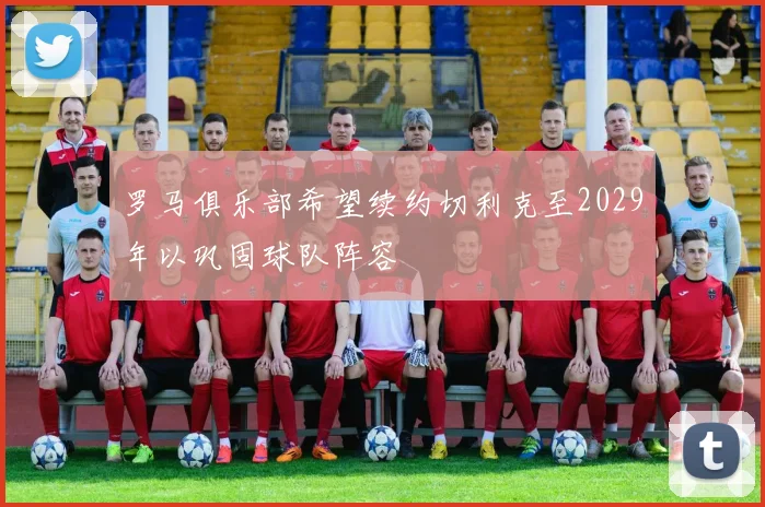 罗马俱乐部希望续约切利克至2029年以巩固球队阵容