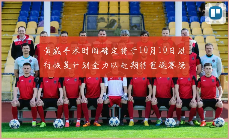 黄威手术时间确定将于10月10日进行恢复计划全力以赴期待重返赛场