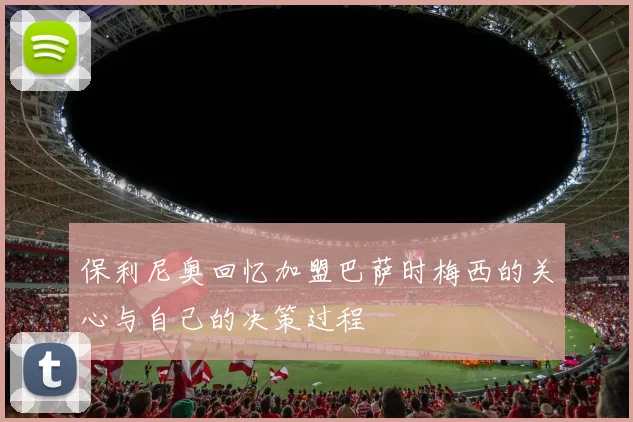 保利尼奥回忆加盟巴萨时梅西的关心与自己的决策过程