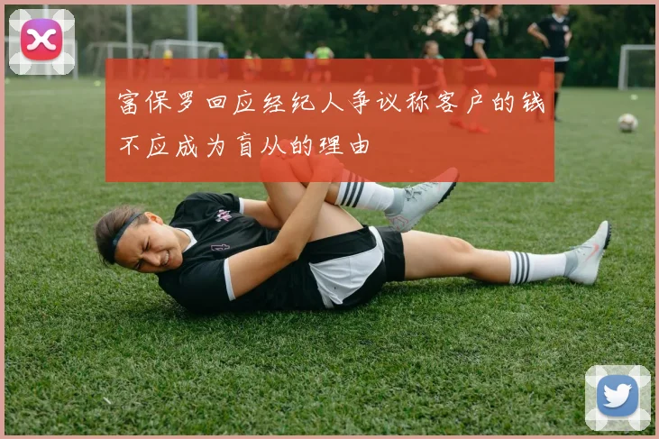 富保罗回应经纪人争议称客户的钱不应成为盲从的理由