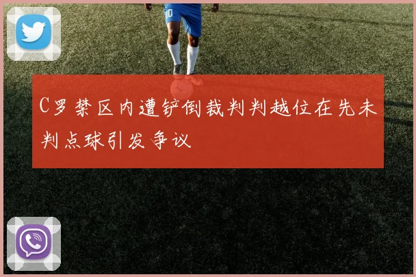 C罗禁区内遭铲倒裁判判越位在先未判点球引发争议
