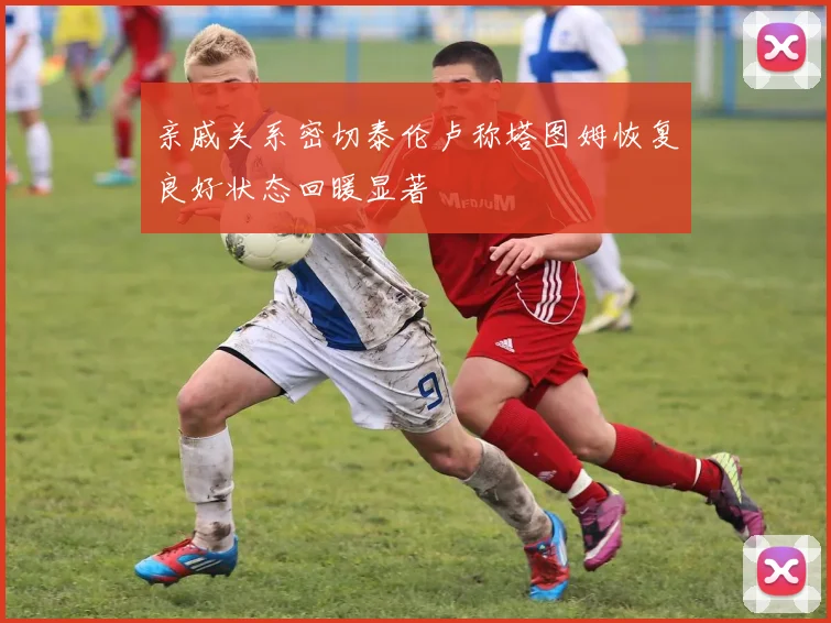 亲戚关系密切泰伦卢称塔图姆恢复良好状态回暖显著