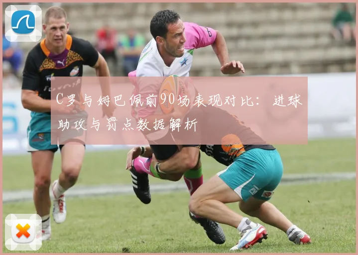 C罗与姆巴佩前90场表现对比：进球助攻与罚点数据解析