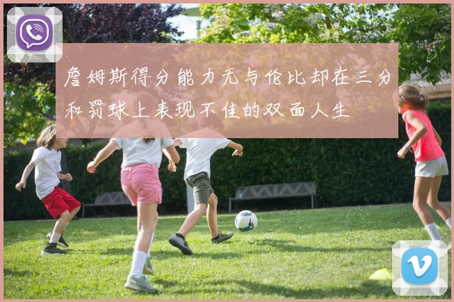 詹姆斯得分能力无与伦比却在三分和罚球上表现不佳的双面人生