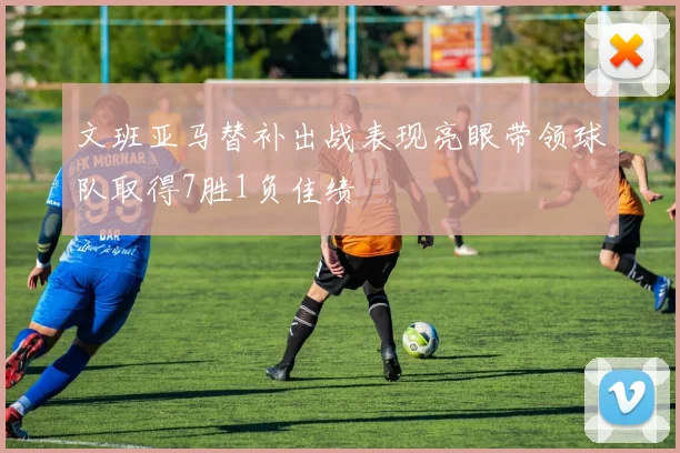 文班亚马替补出战表现亮眼带领球队取得7胜1负佳绩