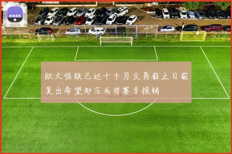 欧文伤缺已达十个月交易截止日前复出希望渺茫或将赛季报销