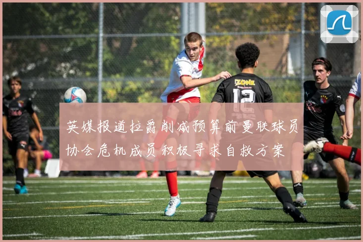 英媒报道拉爵削减预算前曼联球员协会危机成员积极寻求自救方案