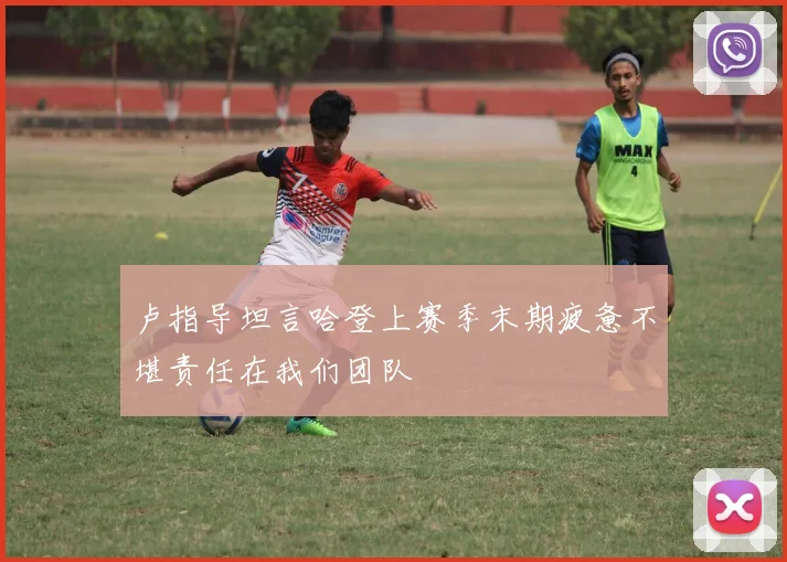 卢指导坦言哈登上赛季末期疲惫不堪责任在我们团队
