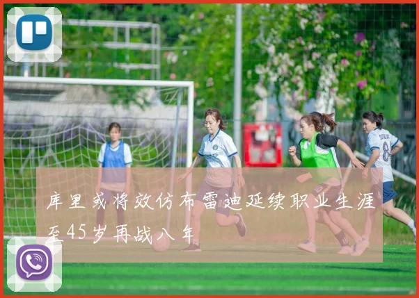 库里或将效仿布雷迪延续职业生涯至45岁再战八年