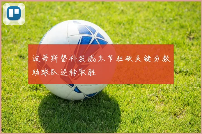 波蒂斯替补发威末节狂砍关键分数助球队逆转取胜