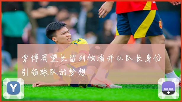 索博渴望长留利物浦并以队长身份引领球队的梦想