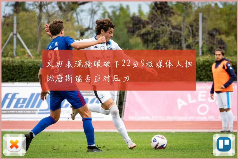 文班表现抢眼砍下22分9板媒体人担忧唐斯能否应对压力