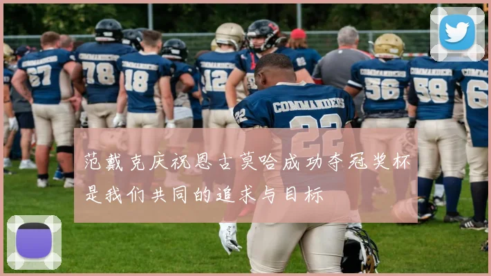 范戴克庆祝恩古莫哈成功夺冠奖杯是我们共同的追求与目标