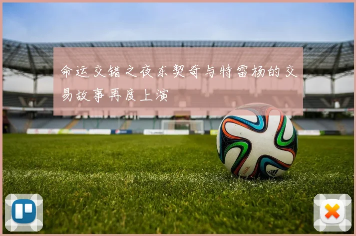 命运交错之夜东契奇与特雷杨的交易故事再度上演