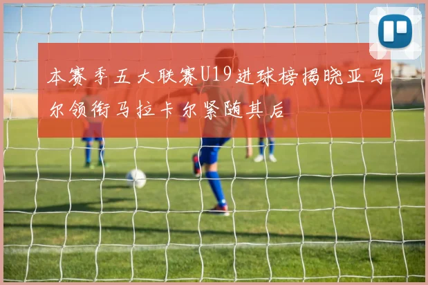本赛季五大联赛U19进球榜揭晓亚马尔领衔马拉卡尔紧随其后