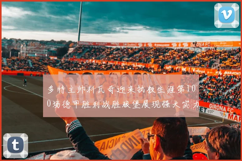 多特主帅科瓦奇迎来执教生涯第100场德甲胜利战胜狼堡展现强大实力