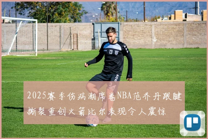 2025赛季伤病潮席卷NBA范乔丹跟腱撕裂重创火箭比尔表现令人震惊