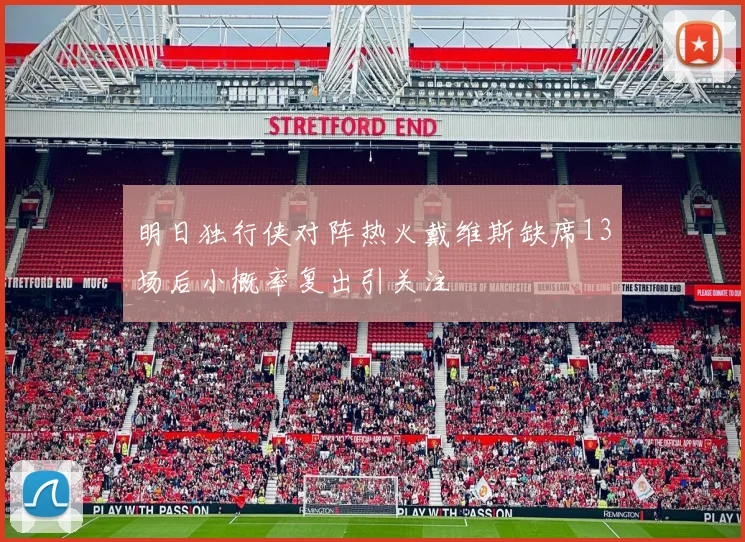 明日独行侠对阵热火戴维斯缺席13场后小概率复出引关注