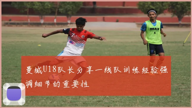 曼城U18队长分享一线队训练经验强调细节的重要性