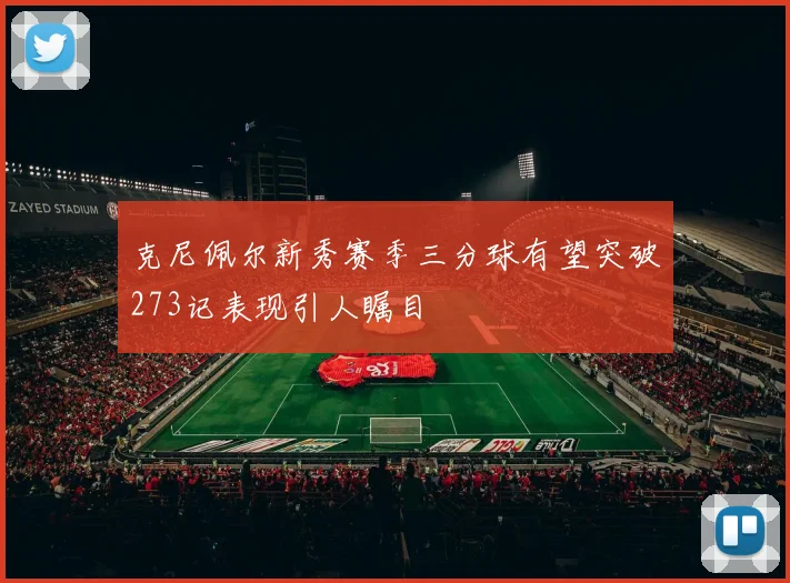 克尼佩尔新秀赛季三分球有望突破273记表现引人瞩目