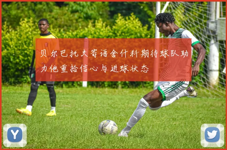 贝尔巴托夫寄语舍什科期待球队助力他重拾信心与进球状态