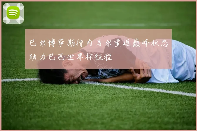 巴尔博萨期待内马尔重返巅峰状态助力巴西世界杯征程